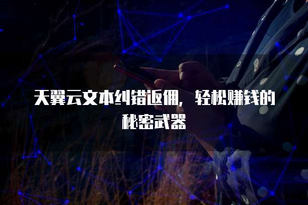 天翼云文本纠错返佣，轻松赚钱的秘密武器