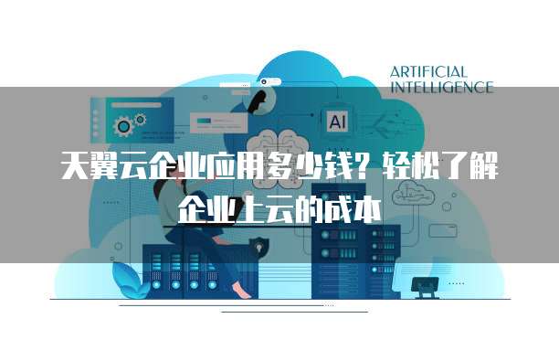 天翼云企业应用多少钱?轻松了解企业上云的成本