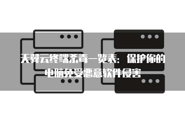 天翼云终端杀毒一览表:保护你的电脑免受恶意软件侵害