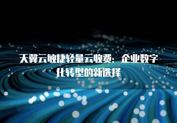 天翼云敏捷轻量云收费:企业数字化转型的新选择