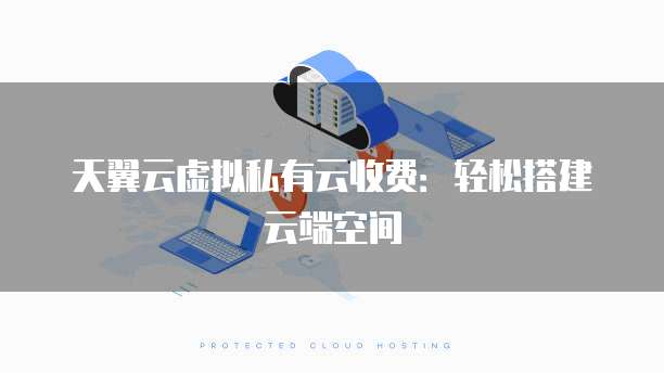 天翼云虚拟私有云收费:轻松搭建云端空间