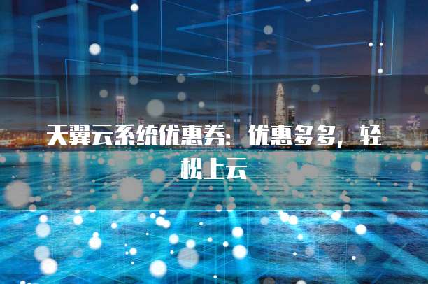 天翼云系统优惠券：优惠多多，轻松上云