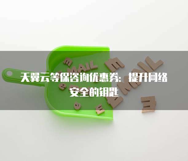 天翼云等保咨询优惠券：提升网络安全的钥匙