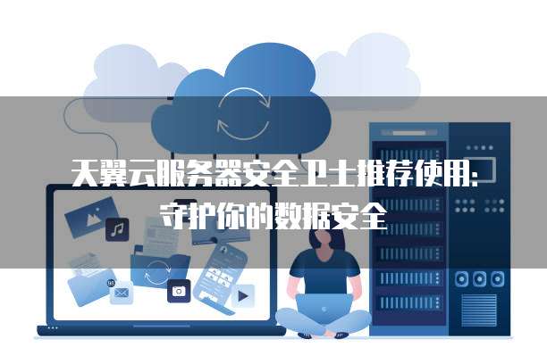 天翼云服务器安全卫士推荐使用:守护你的数据安全