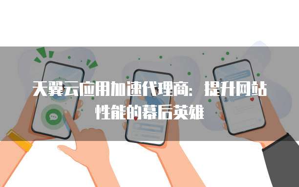 天翼云应用加速代理商:提升网站性能的幕后英雄