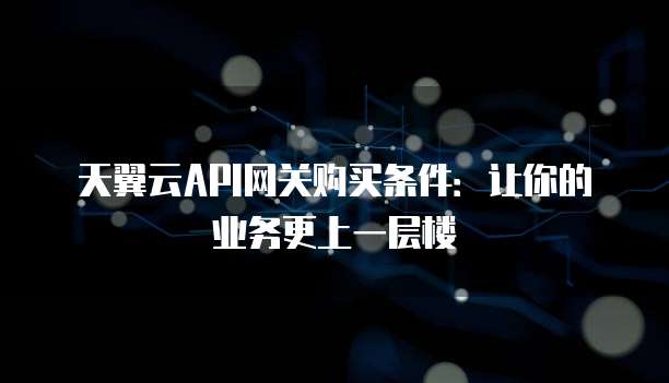 天翼云API网关购买条件:让你的业务更上一层楼