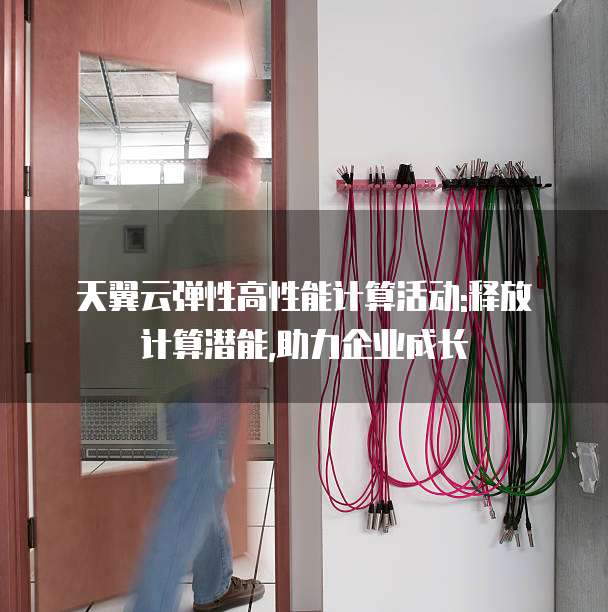 天翼云弹性高性能计算活动:释放计算潜能,助力企业成长
