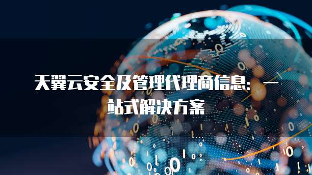 天翼云安全及管理代理商信息:一站式解决方案