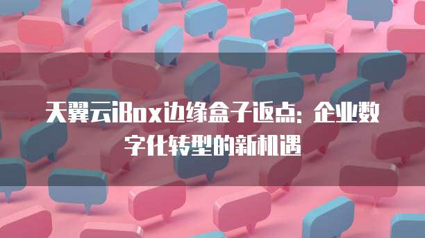 天翼云iBox边缘盒子返点: 企业数字化转型的新机遇