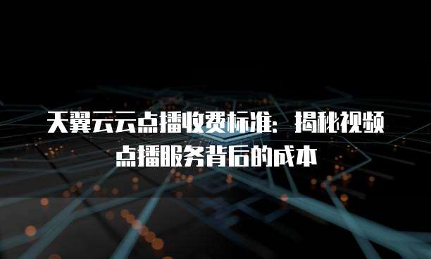 天翼云云点播收费标准:揭秘视频点播服务背后的成本