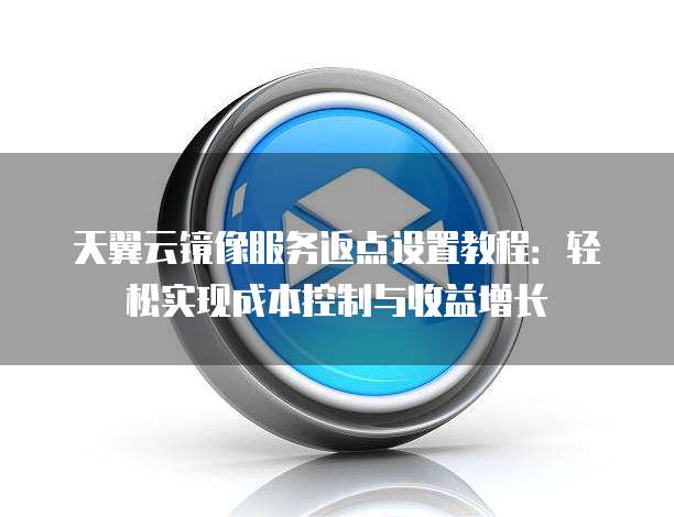 天翼云镜像服务返点设置教程：轻松实现成本控制与收益增长