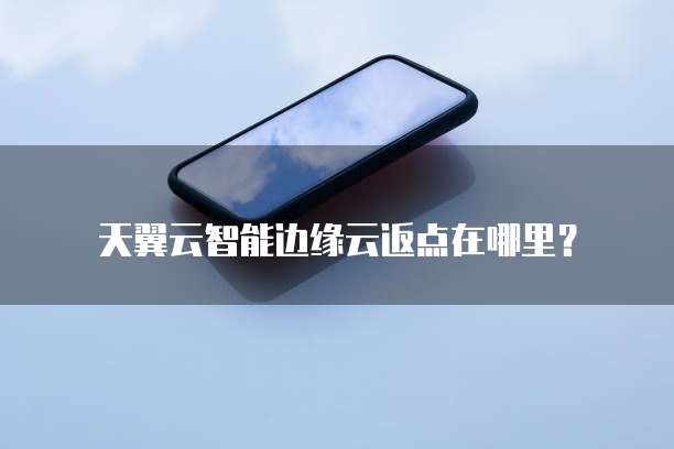 天翼云智能边缘云返点在哪里?
