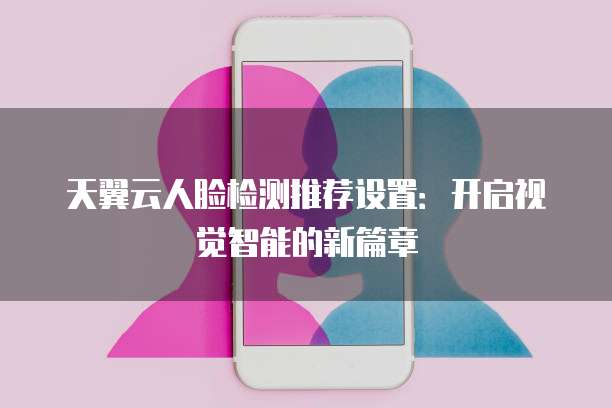 天翼云人脸检测推荐设置:开启视觉智能的新篇章