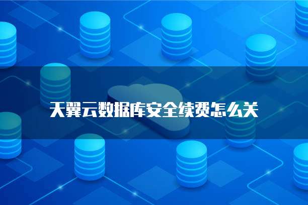 天翼云数据库安全续费怎么关