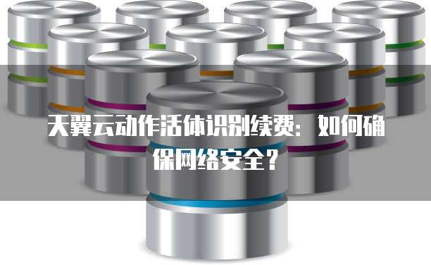 天翼云动作活体识别续费:如何确保网络安全?