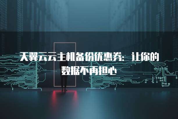 天翼云云主机备份优惠券:让你的数据不再担心