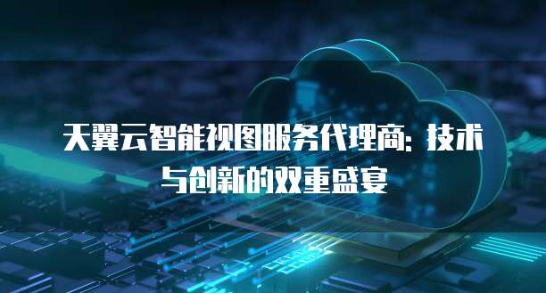 天翼云智能视图服务代理商: 技术与创新的双重盛宴