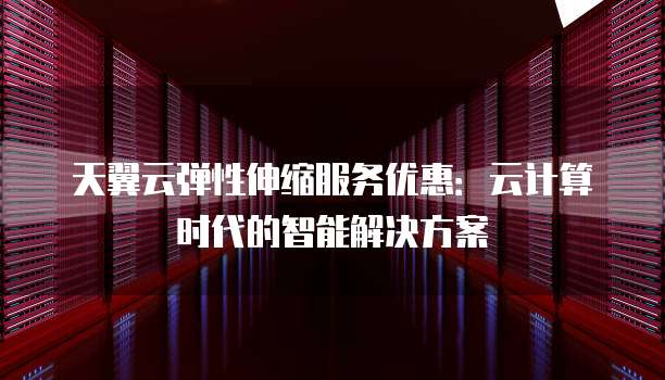 天翼云弹性伸缩服务优惠:云计算时代的智能解决方案