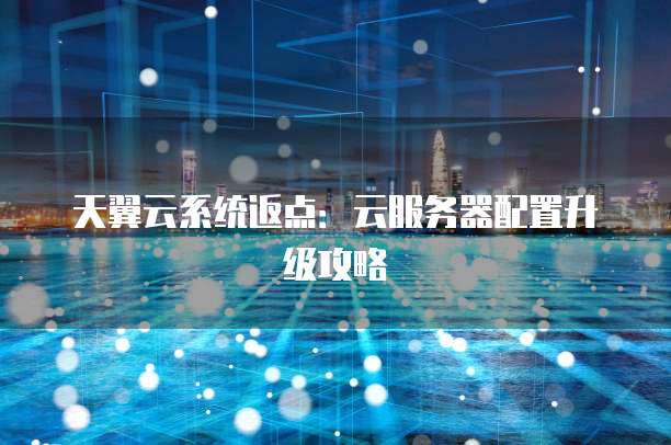 天翼云系统返点:云服务器配置升级攻略