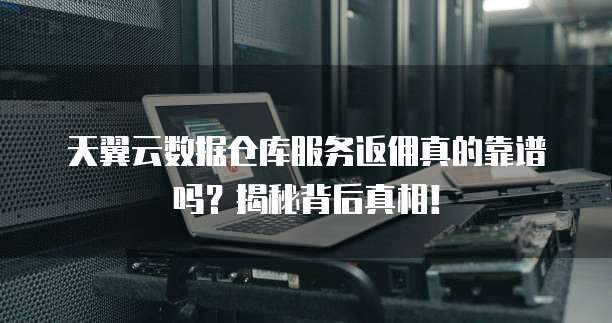 天翼云数据仓库服务返佣真的靠谱吗？揭秘背后真相！