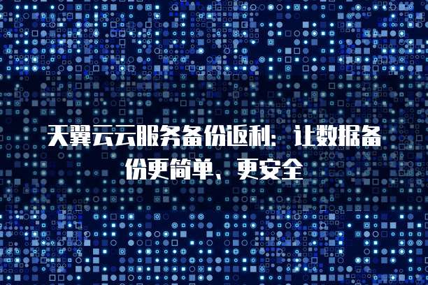 天翼云云服务备份返利:让数据备份更简单、更安全