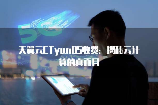 天翼云CTyunOS收费:揭秘云计算的真面目