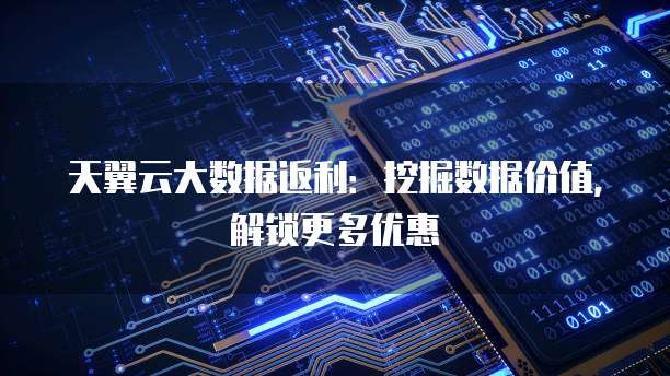 天翼云大数据返利:挖掘数据价值,解锁更多优惠
