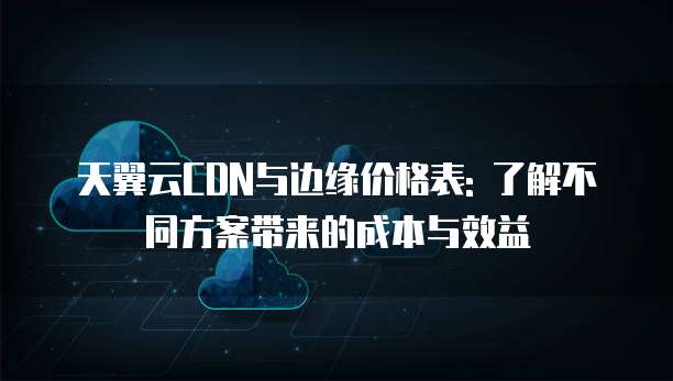 天翼云CDN与边缘价格表: 了解不同方案带来的成本与效益