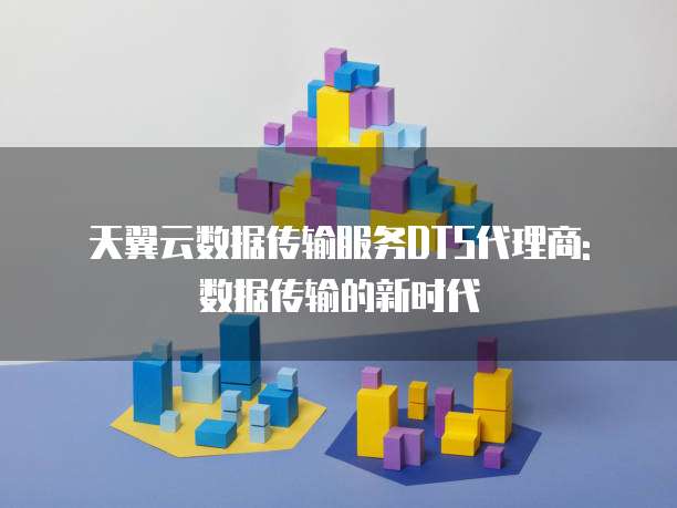 天翼云数据传输服务DTS代理商: 数据传输的新时代