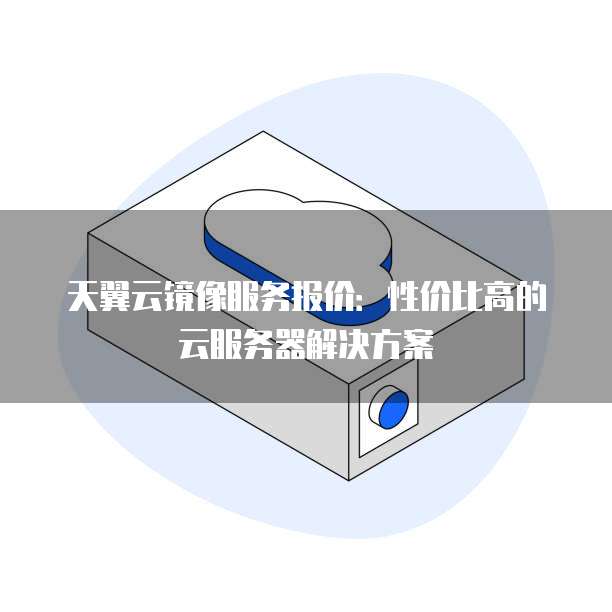 天翼云镜像服务报价:性价比高的云服务器解决方案