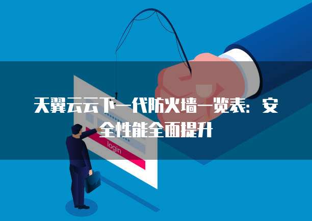 天翼云云下一代防火墙一览表:安全性能全面提升