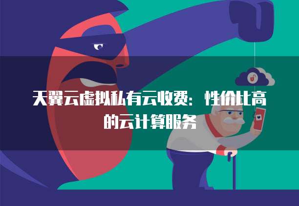 天翼云虚拟私有云收费:性价比高的云计算服务