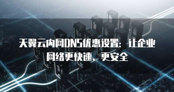 天翼云内网DNS优惠设置:让企业网络更快速、更安全