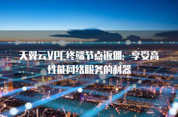 天翼云VPC终端节点返佣:享受高性能网络服务的利器