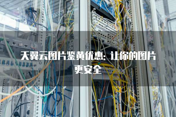 天翼云图片鉴黄优惠: 让你的图片更安全