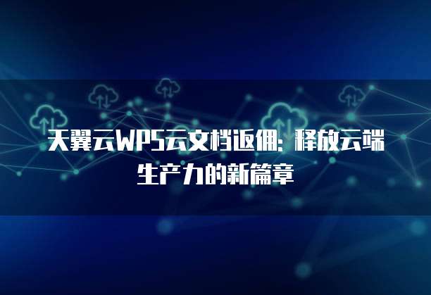 天翼云WPS云文档返佣: 释放云端生产力的新篇章
