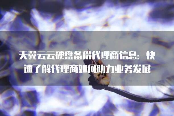 天翼云云硬盘备份代理商信息:快速了解代理商如何助力业务发展