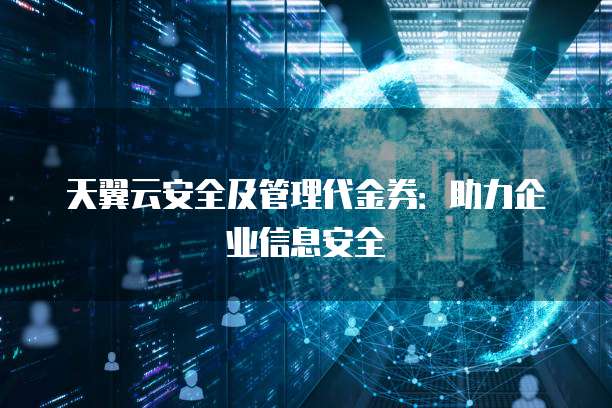 天翼云安全及管理代金券：助力企业信息安全