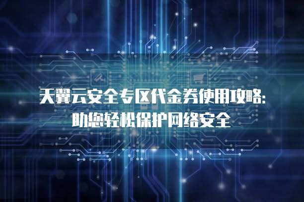 天翼云安全专区代金券使用攻略:助您轻松保护网络安全