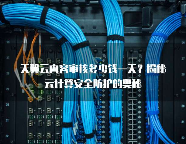 天翼云内容审核多少钱一天?揭秘云计算安全防护的奥秘