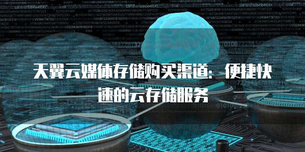 天翼云媒体存储购买渠道：便捷快速的云存储服务
