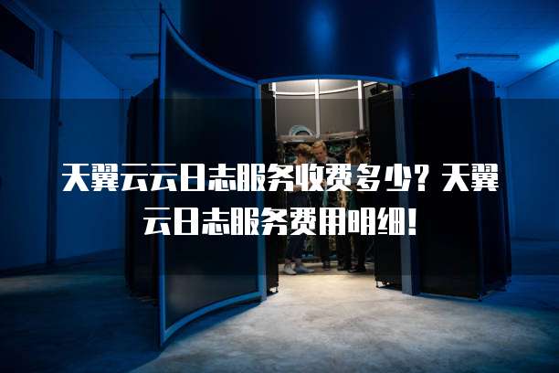 天翼云云日志服务收费多少?天翼云日志服务费用明细!