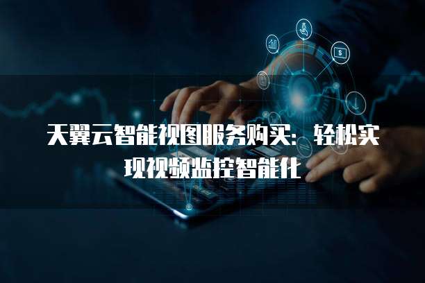 天翼云智能视图服务购买:轻松实现视频监控智能化