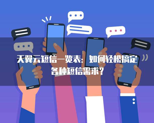 天翼云短信一览表:如何轻松搞定各种短信需求?