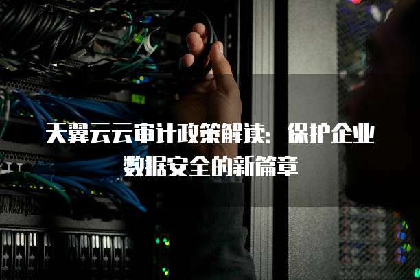 天翼云云审计政策解读:保护企业数据安全的新篇章