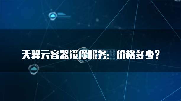 天翼云容器镜像服务：价格多少？