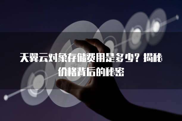 天翼云对象存储费用是多少?揭秘价格背后的秘密