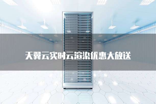 天翼云实时云渲染优惠大放送