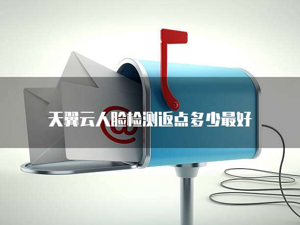 天翼云人脸检测返点多少最好