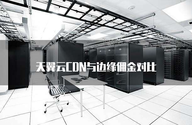 天翼云CDN与边缘佣金对比